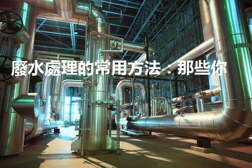 廢水處理的常用方法：那些你不明白的環(huán)保黑科技？
